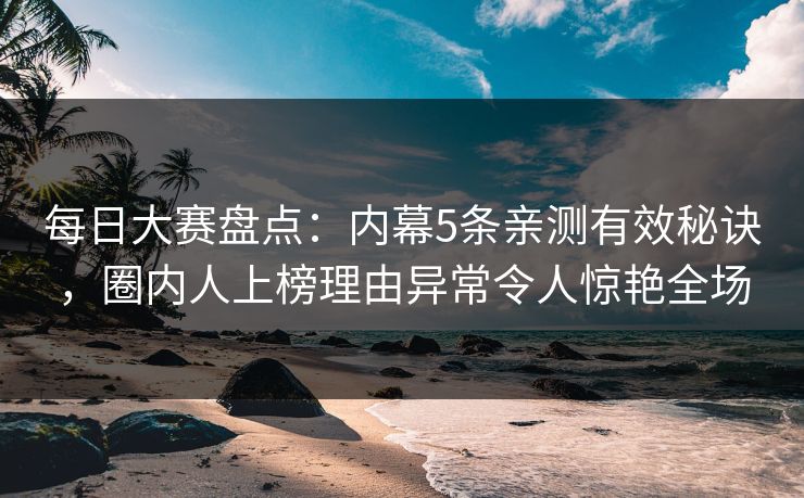 每日大赛盘点:内幕5条亲测有效秘诀,圈内人上榜理由异常令人惊艳全场 每日大赛盘点:内幕5条亲测有效秘诀,圈内人上榜理由异常令人惊艳全场