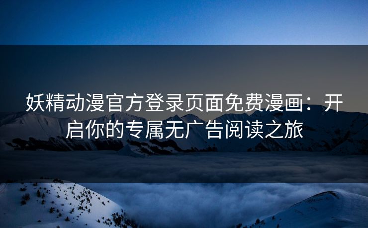 妖精动漫官方登录页面免费漫画：开启你的专属无广告阅读之旅