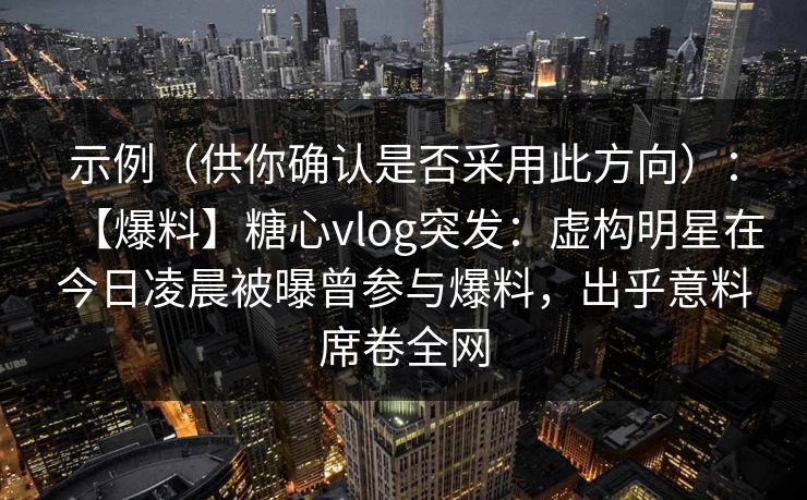 示例（供你确认是否采用此方向）：【爆料】糖心vlog突发：虚构明星在今日凌晨被曝曾参与爆料，出乎意料席卷全网