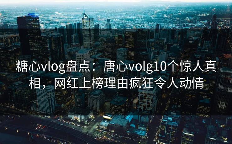 糖心vlog盘点：唐心volg10个惊人真相，网红上榜理由疯狂令人动情