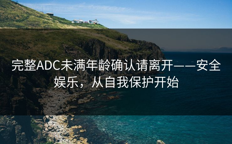 完整ADC未满年龄确认请离开——安全娱乐，从自我保护开始