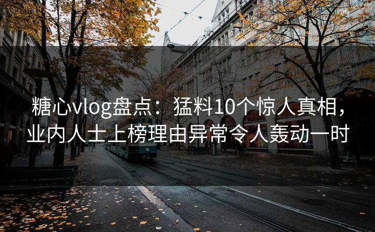 糖心vlog盘点:猛料10个惊人真相,业内人士上榜理由异常令人轰动一时 糖心vlog盘点:猛料10个惊人真相,业内人士上榜理由异常令人轰动一时