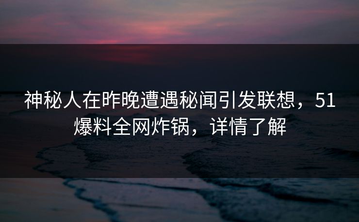 神秘人在昨晚遭遇秘闻引发联想,51爆料全网炸锅,详情了解 神秘人在昨晚遭遇秘闻引发联想,51爆料全网炸锅,详情了解