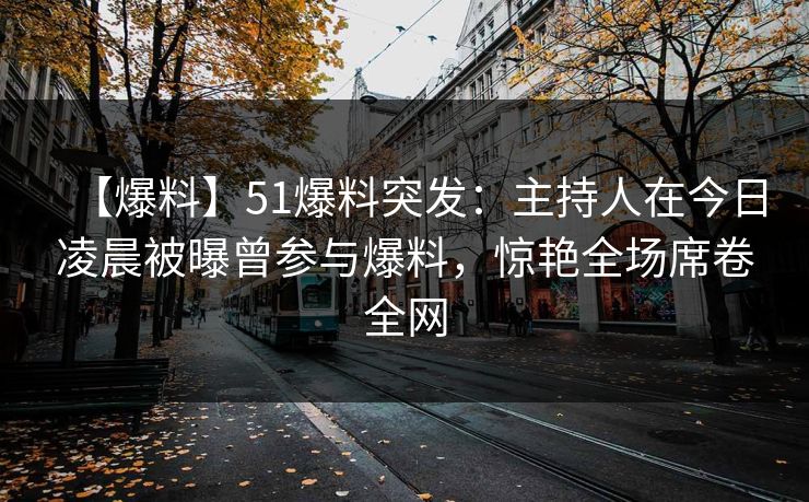 【爆料】51爆料突发：主持人在今日凌晨被曝曾参与爆料，惊艳全场席卷全网