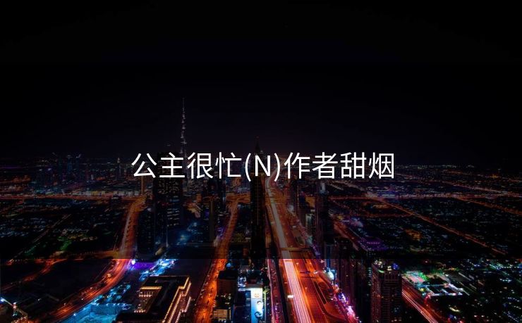 公主很忙(N)作者甜烟 公主很忙(N)作者甜烟