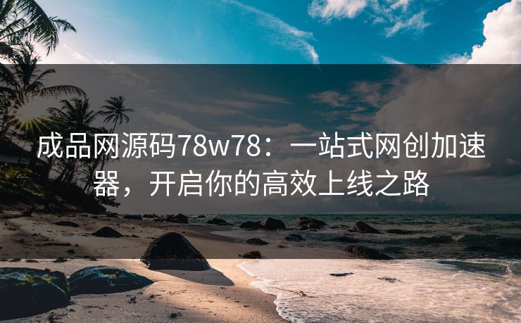 成品网源码78w78：一站式网创加速器，开启你的高效上线之路