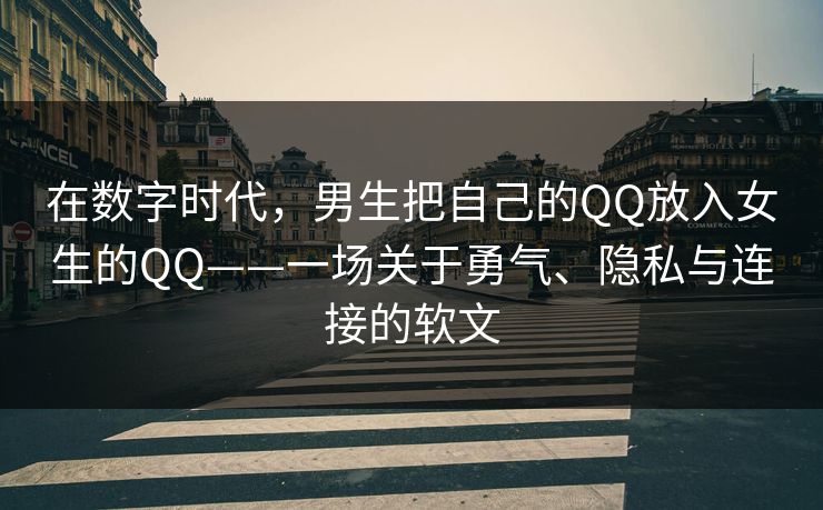 在数字时代，男生把自己的QQ放入女生的QQ——一场关于勇气、隐私与连接的软文