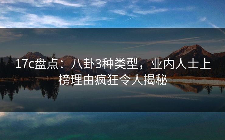17c盘点：八卦3种类型，业内人士上榜理由疯狂令人揭秘