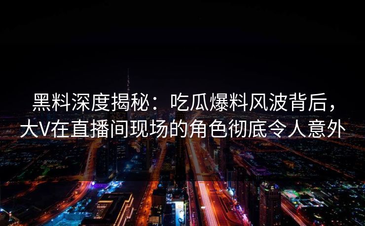 黑料深度揭秘：吃瓜爆料风波背后，大V在直播间现场的角色彻底令人意外