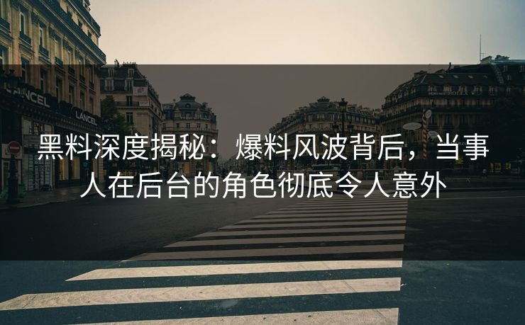 黑料深度揭秘:爆料风波背后,当事人在后台的角色彻底令人意外 黑料深度揭秘:爆料风波背后,当事人在后台的角色彻底令人意外