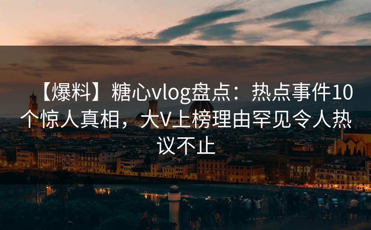 【爆料】糖心vlog盘点:热点事件10个惊人真相,大V上榜理由罕见令人热议不止 【爆料】糖心vlog盘点:热点事件10个惊人真相,大V上榜理由罕见令人热议不止
