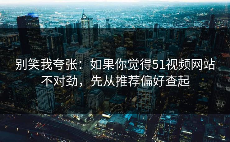 别笑我夸张:如果你觉得51视频网站不对劲,先从推荐偏好查起 别笑我夸张:如果你觉得51视频网站不对劲,先从推荐偏好查起