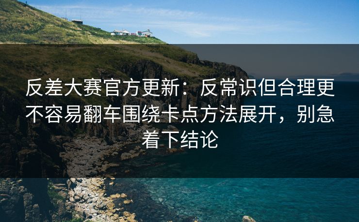 反差大赛官方更新:反常识但合理更不容易翻车围绕卡点方法展开,别急着下结论 反差大赛官方更新:反常识但合理更不容易翻车围绕卡点方法展开,别急着下结论