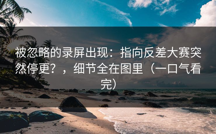 被忽略的录屏出现：指向反差大赛突然停更？，细节全在图里（一口气看完）