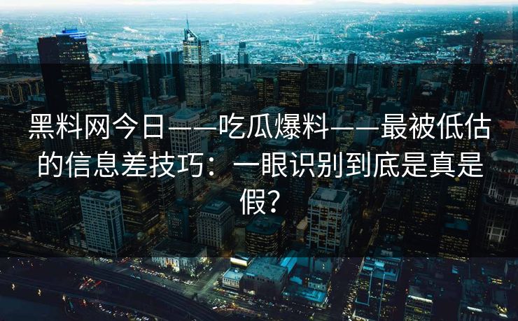 黑料网今日——吃瓜爆料——最被低估的信息差技巧：一眼识别到底是真是假？