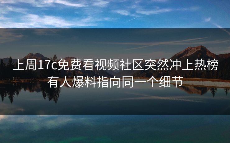 上周17c免费看视频社区突然冲上热榜有人爆料指向同一个细节 上周17c免费看视频社区突然冲上热榜有人爆料指向同一个细节
