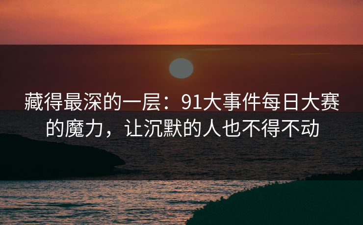 藏得最深的一层：91大事件每日大赛的魔力，让沉默的人也不得不动