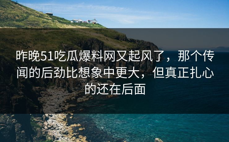 昨晚51吃瓜爆料网又起风了,那个传闻的后劲比想象中更大,但真正扎心的还在后面 昨晚51吃瓜爆料网又起风了,那个传闻的后劲比想象中更大,但真正扎心的还在后面