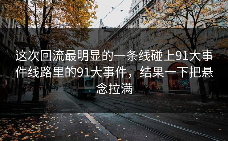 这次回流最明显的一条线碰上91大事件线路里的91大事件,结果一下把悬念拉满 这次回流最明显的一条线碰上91大事件线路里的91大事件,结果一下把悬念拉满