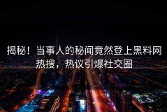 揭秘！当事人的秘闻竟然登上黑料网热搜，热议引爆社交圈