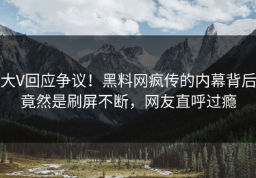 大V回应争议！黑料网疯传的内幕背后竟然是刷屏不断，网友直呼过瘾