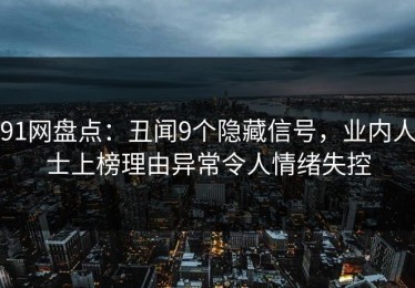 91网盘点：丑闻9个隐藏信号，业内人士上榜理由异常令人情绪失控