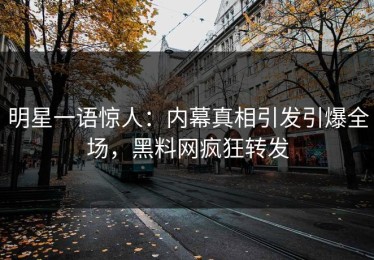 明星一语惊人：内幕真相引发引爆全场，黑料网疯狂转发