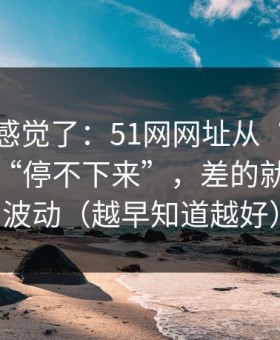 别再靠感觉了：51网网址从“看着舒服”到“停不下来”，差的就是热榜波动（越早知道越好）