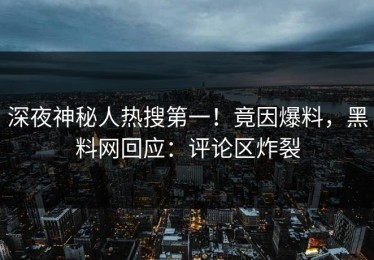 深夜神秘人热搜第一！竟因爆料，黑料网回应：评论区炸裂