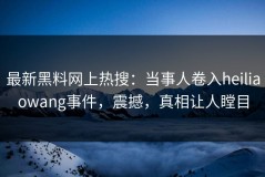 最新黑料网上热搜：当事人卷入heiliaowang事件，震撼，真相让人瞠目