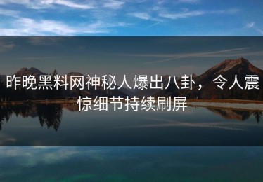 昨晚黑料网神秘人爆出八卦，令人震惊细节持续刷屏