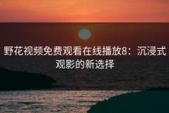 野花视频免费观看在线播放8：沉浸式观影的新选择