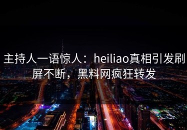 主持人一语惊人：heiliao真相引发刷屏不断，黑料网疯狂转发