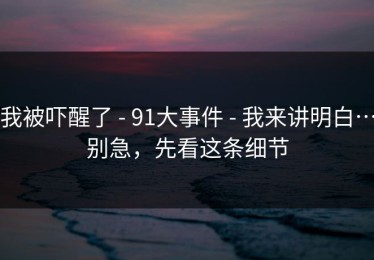 我被吓醒了 - 91大事件 - 我来讲明白…别急，先看这条细节