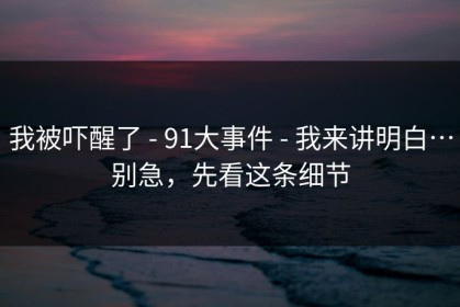 我被吓醒了 - 91大事件 - 我来讲明白…别急，先看这条细节