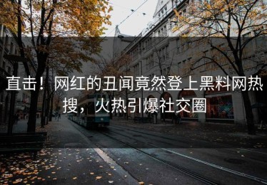 直击！网红的丑闻竟然登上黑料网热搜，火热引爆社交圈