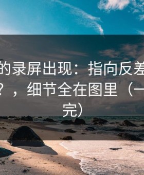 被忽略的录屏出现：指向反差大赛突然停更？，细节全在图里（一口气看完）