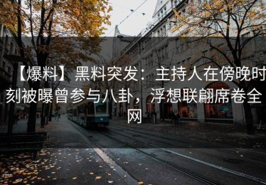 【爆料】黑料突发：主持人在傍晚时刻被曝曾参与八卦，浮想联翩席卷全网