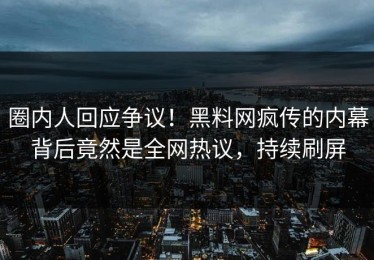 圈内人回应争议！黑料网疯传的内幕背后竟然是全网热议，持续刷屏