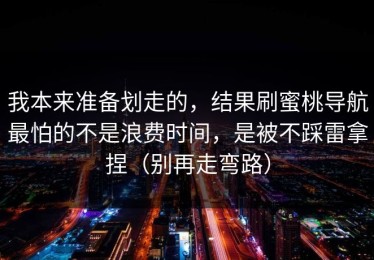 我本来准备划走的，结果刷蜜桃导航最怕的不是浪费时间，是被不踩雷拿捏（别再走弯路）