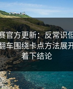 反差大赛官方更新：反常识但合理更不容易翻车围绕卡点方法展开，别急着下结论