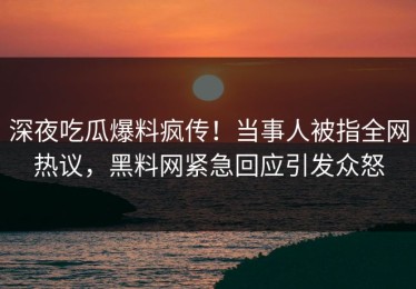 深夜吃瓜爆料疯传！当事人被指全网热议，黑料网紧急回应引发众怒