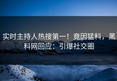 实时主持人热搜第一！竟因猛料，黑料网回应：引爆社交圈