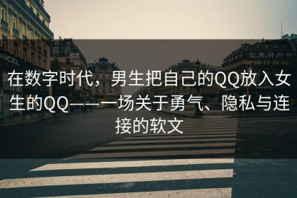 在数字时代，男生把自己的QQ放入女生的QQ——一场关于勇气、隐私与连接的软文