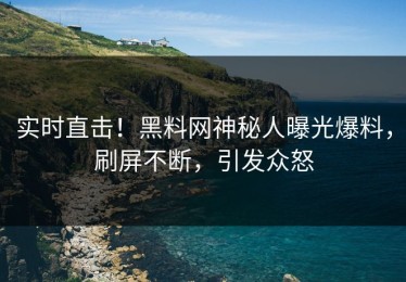 实时直击！黑料网神秘人曝光爆料，刷屏不断，引发众怒