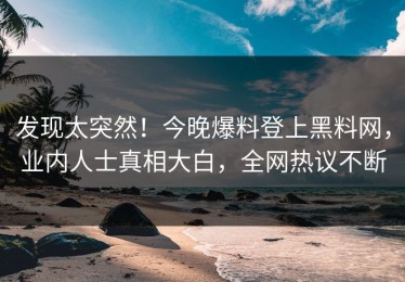 发现太突然！今晚爆料登上黑料网，业内人士真相大白，全网热议不断