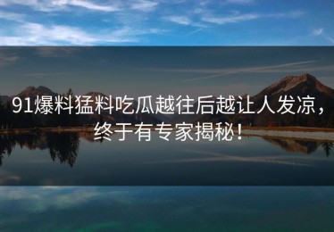 91爆料猛料吃瓜越往后越让人发凉，终于有专家揭秘！