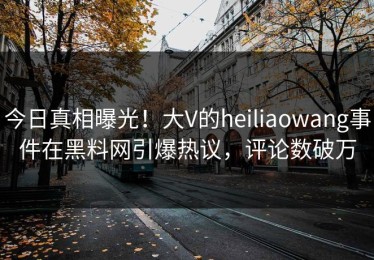 今日真相曝光！大V的heiliaowang事件在黑料网引爆热议，评论数破万