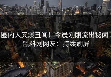 圈内人又爆丑闻！今晨刚刚流出秘闻，黑料网网友：持续刷屏