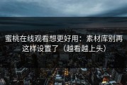 蜜桃在线观看想更好用：素材库别再这样设置了（越看越上头）